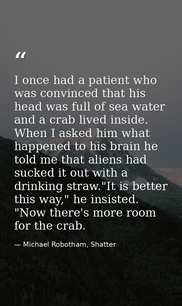 I once had a patient who was convinced that his head was full of sea water and a crab lived inside. When I asked him wha — Michael Robotham, Shatter