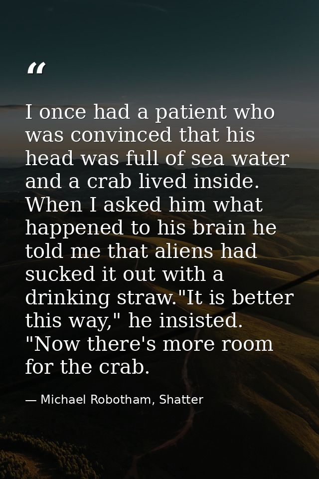 I once had a patient who was convinced that his head was full of sea water and a crab lived inside. When I asked him wha — Michael Robotham, Shatter