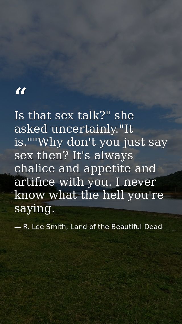 Is that sex talk?" she asked uncertainly."It is.""Why don't you just say sex then? It's always chalice and appetite and  — R. Lee Smith, Land of the Beautiful Dead