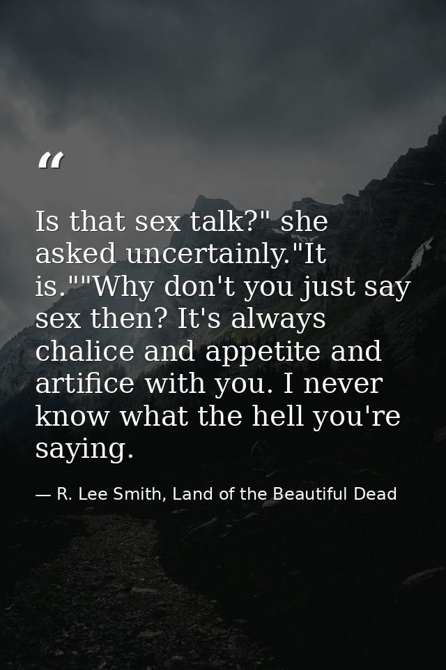 Is that sex talk?" she asked uncertainly."It is.""Why don't you just say sex then? It's always chalice and appetite and  — R. Lee Smith, Land of the Beautiful Dead
