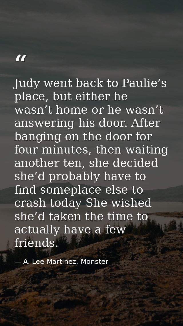 Judy went back to Paulie’s place, but either he wasn’t home or he wasn’t answering his door. After banging on the door f — A. Lee Martinez, Monster
