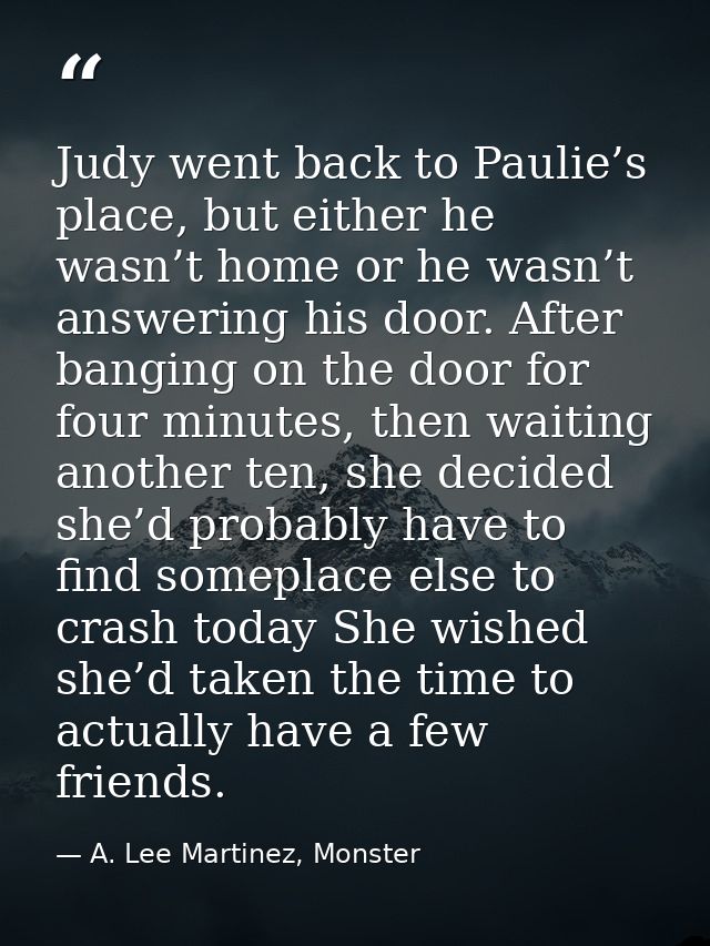 Judy went back to Paulie’s place, but either he wasn’t home or he wasn’t answering his door. After banging on the door f — A. Lee Martinez, Monster