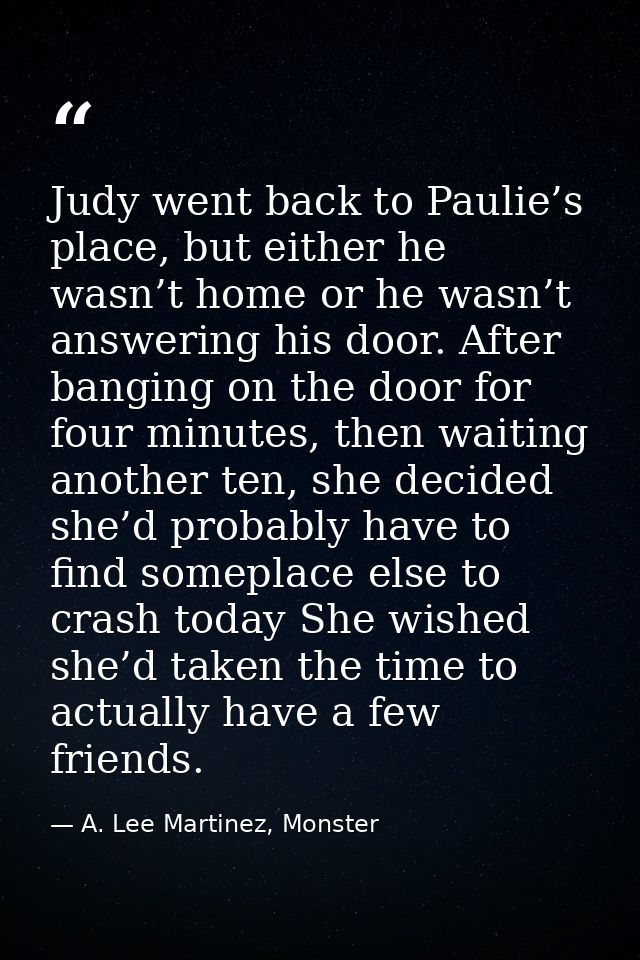 Judy went back to Paulie’s place, but either he wasn’t home or he wasn’t answering his door. After banging on the door f — A. Lee Martinez, Monster