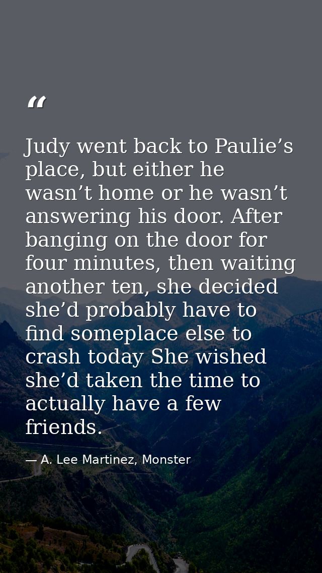 Judy went back to Paulie’s place, but either he wasn’t home or he wasn’t answering his door. After banging on the door f — A. Lee Martinez, Monster