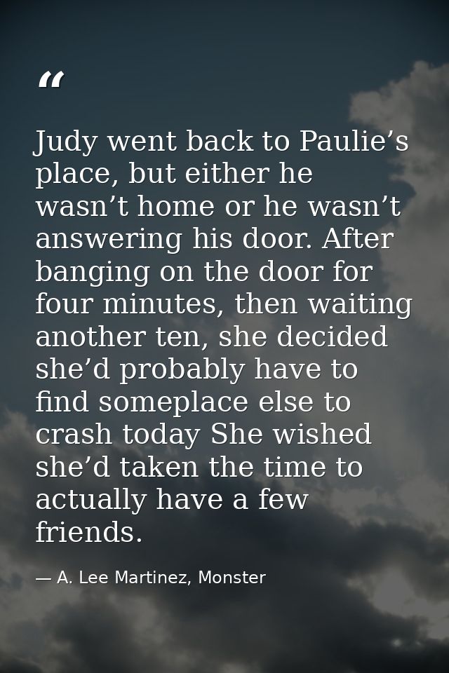 Judy went back to Paulie’s place, but either he wasn’t home or he wasn’t answering his door. After banging on the door f — A. Lee Martinez, Monster