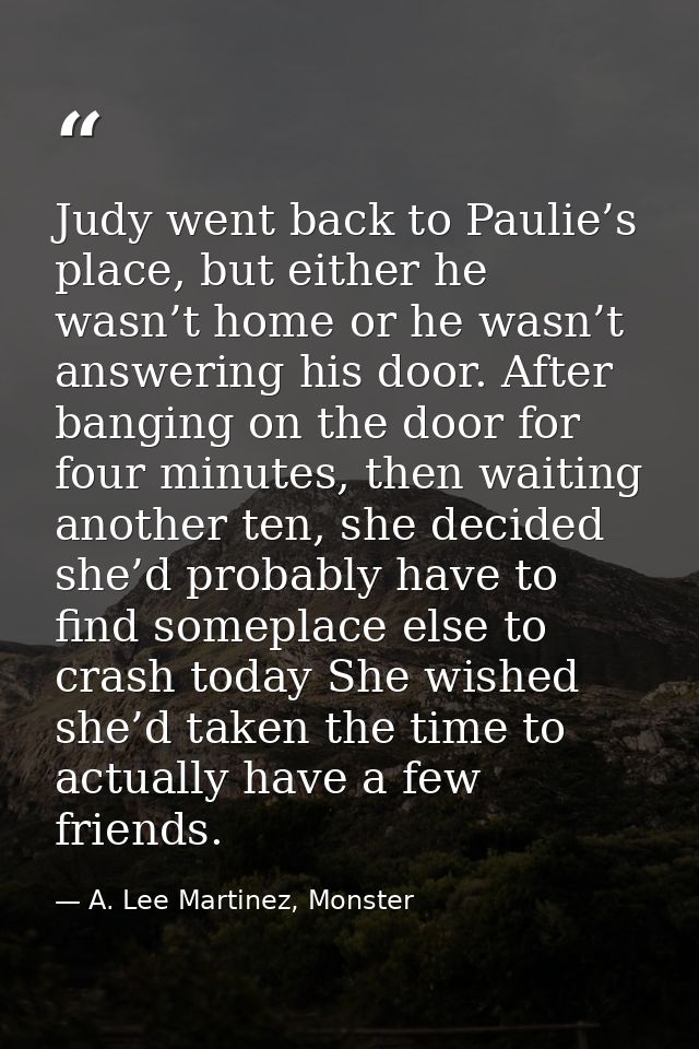 Judy went back to Paulie’s place, but either he wasn’t home or he wasn’t answering his door. After banging on the door f — A. Lee Martinez, Monster