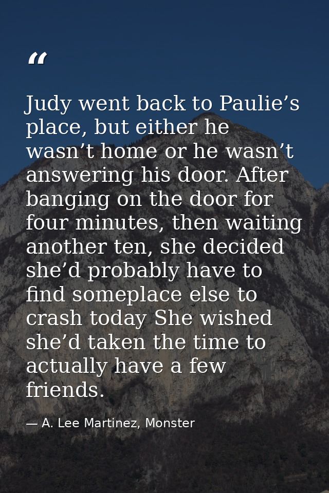 Judy went back to Paulie’s place, but either he wasn’t home or he wasn’t answering his door. After banging on the door f — A. Lee Martinez, Monster