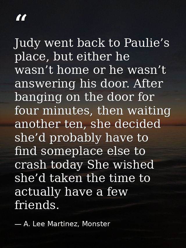Judy went back to Paulie’s place, but either he wasn’t home or he wasn’t answering his door. After banging on the door f — A. Lee Martinez, Monster