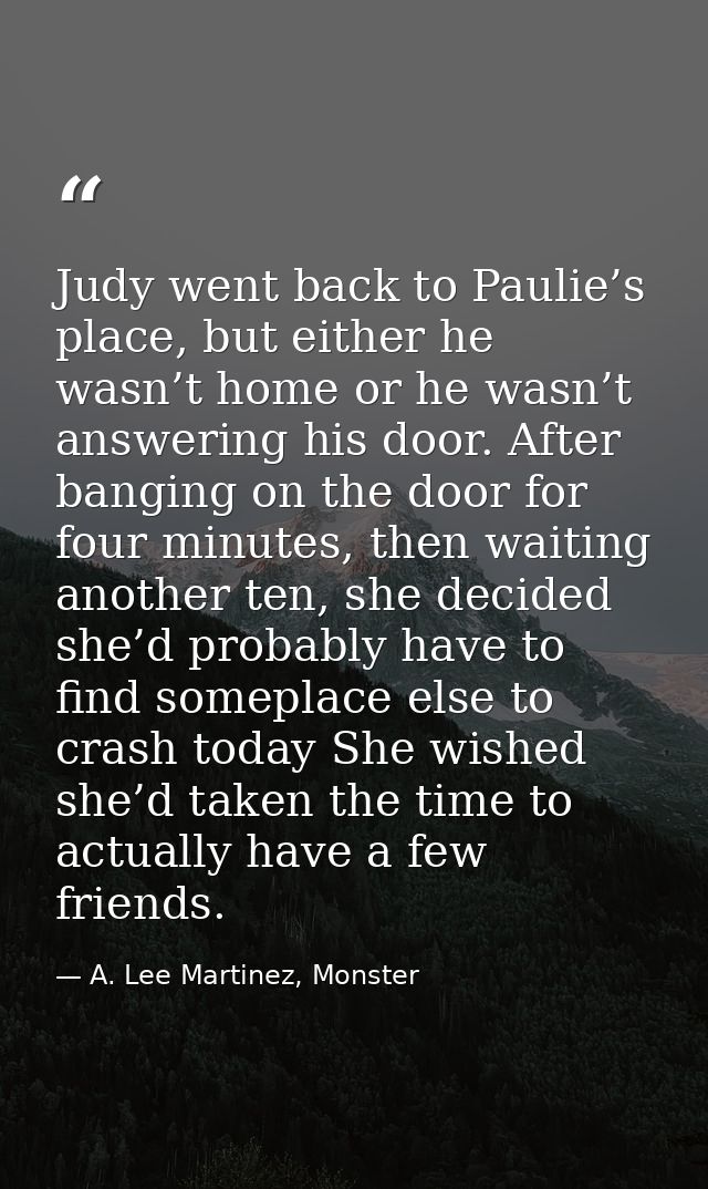 Judy went back to Paulie’s place, but either he wasn’t home or he wasn’t answering his door. After banging on the door f — A. Lee Martinez, Monster