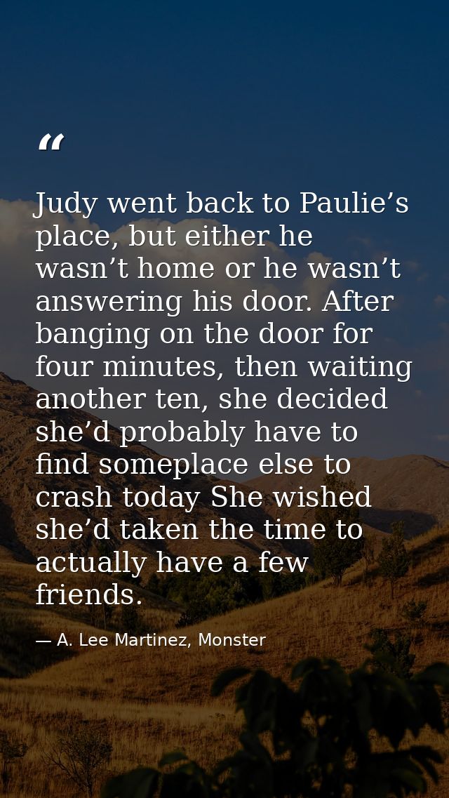 Judy went back to Paulie’s place, but either he wasn’t home or he wasn’t answering his door. After banging on the door f — A. Lee Martinez, Monster