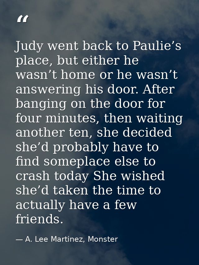 Judy went back to Paulie’s place, but either he wasn’t home or he wasn’t answering his door. After banging on the door f — A. Lee Martinez, Monster
