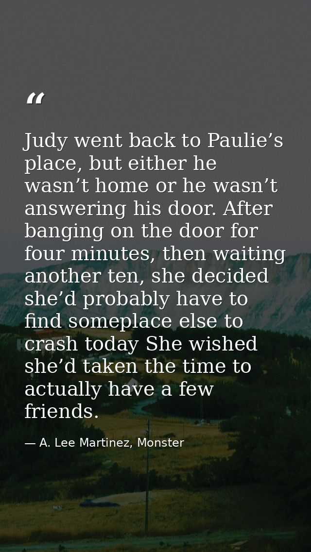 Judy went back to Paulie’s place, but either he wasn’t home or he wasn’t answering his door. After banging on the door f — A. Lee Martinez, Monster