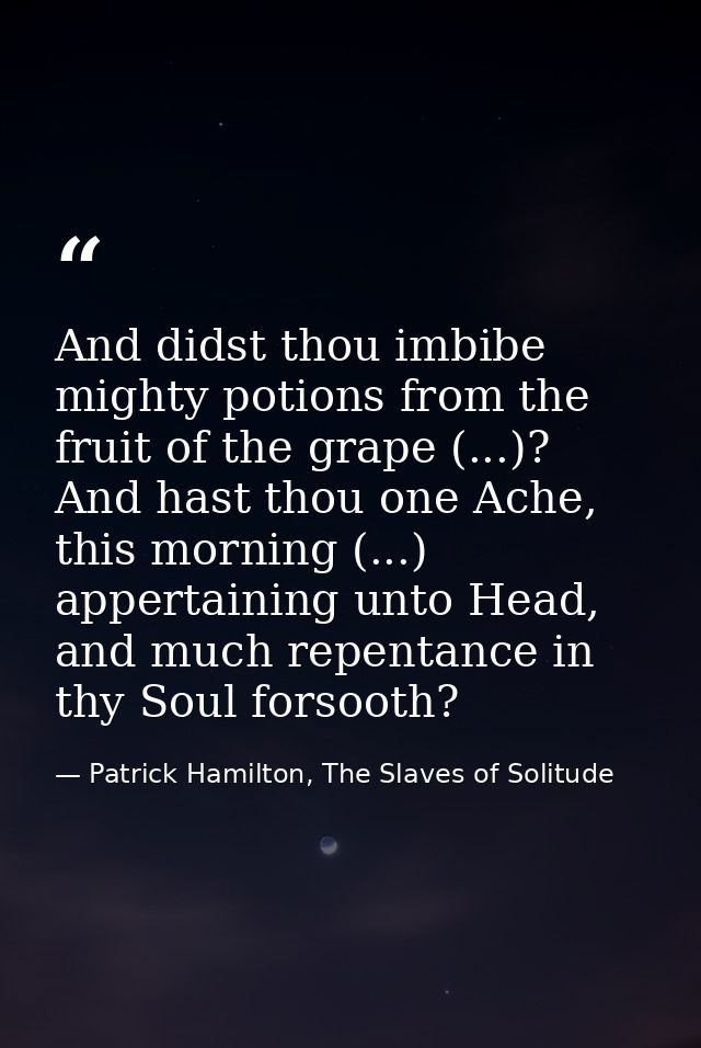 And didst thou imbibe mighty potions from the fruit of the grape (...)? And hast thou one Ache, this morning (...) apper — Patrick Hamilton, The Slaves of Solitude