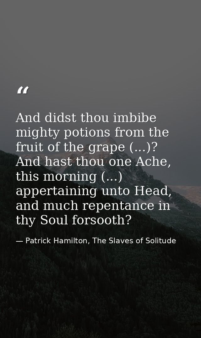 And didst thou imbibe mighty potions from the fruit of the grape (...)? And hast thou one Ache, this morning (...) apper — Patrick Hamilton, The Slaves of Solitude