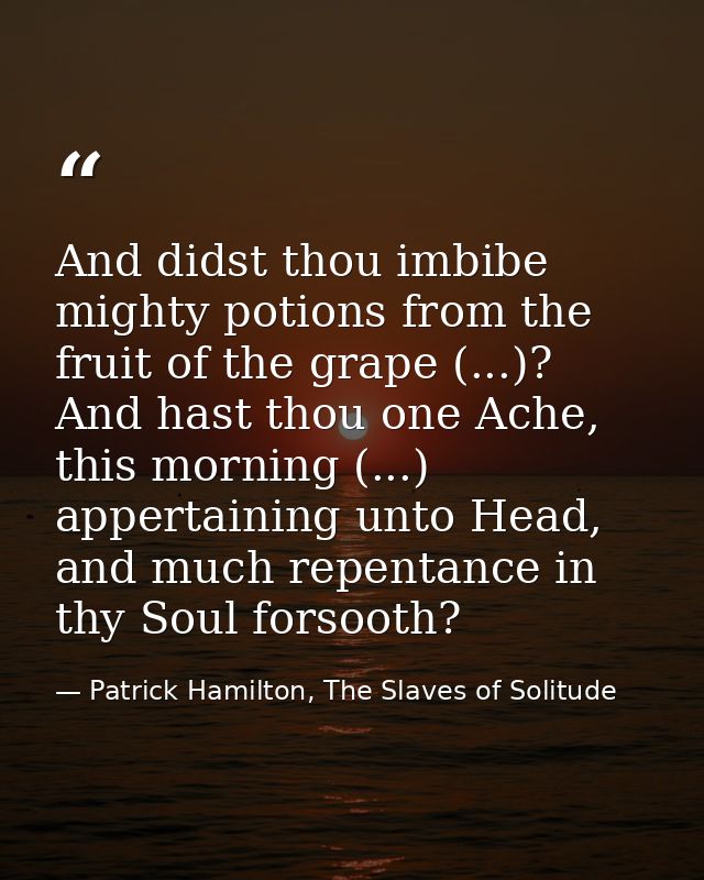 And didst thou imbibe mighty potions from the fruit of the grape (...)? And hast thou one Ache, this morning (...) apper — Patrick Hamilton, The Slaves of Solitude