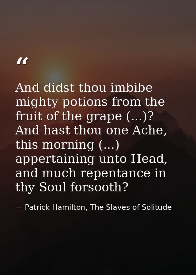 And didst thou imbibe mighty potions from the fruit of the grape (...)? And hast thou one Ache, this morning (...) apper — Patrick Hamilton, The Slaves of Solitude