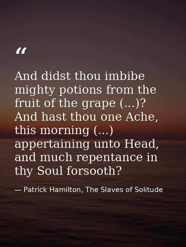 And didst thou imbibe mighty potions from the fruit of the grape (...)? And hast thou one Ache, this morning (...) apper — Patrick Hamilton, The Slaves of Solitude