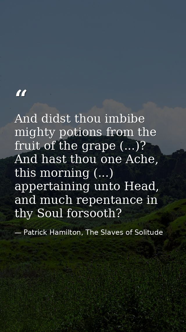 And didst thou imbibe mighty potions from the fruit of the grape (...)? And hast thou one Ache, this morning (...) apper — Patrick Hamilton, The Slaves of Solitude