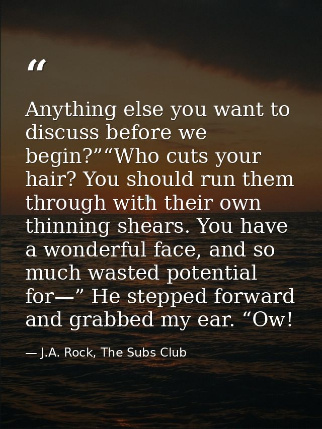 Anything else you want to discuss before we begin?”“Who cuts your hair? You should run them through with their own thinn — J.A. Rock, The Subs Club