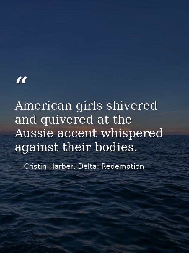American girls shivered and quivered at the Aussie accent whispered against their bodies. — Cristin Harber, Delta: Redemption