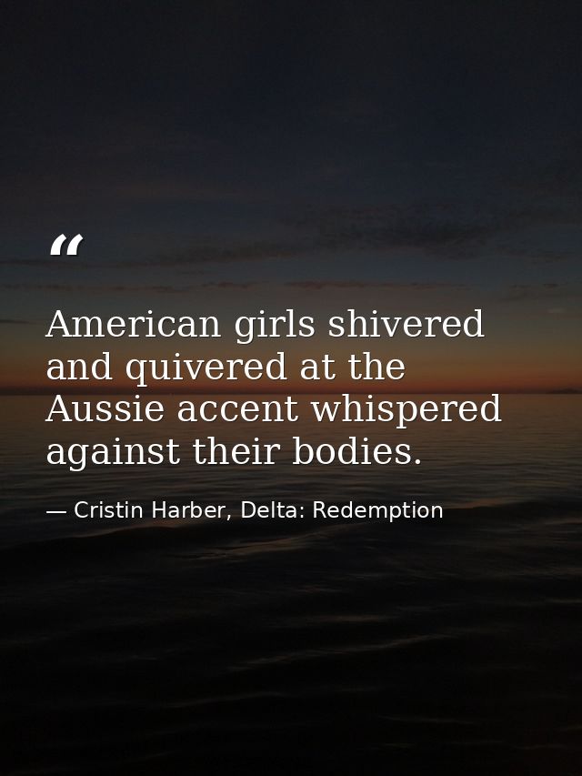 American girls shivered and quivered at the Aussie accent whispered against their bodies. — Cristin Harber, Delta: Redemption