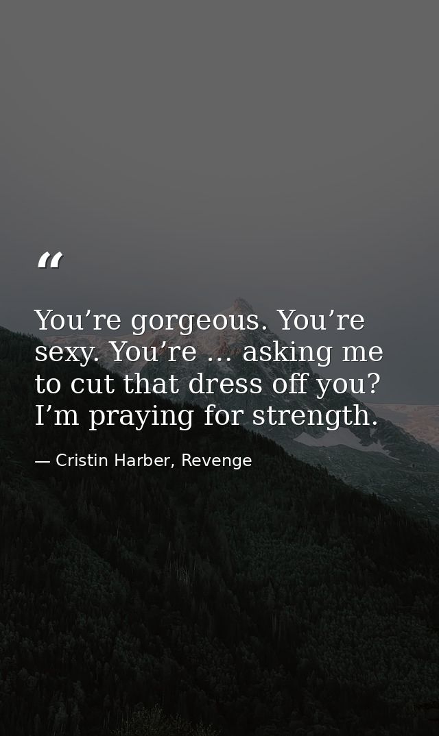 You’re gorgeous. You’re sexy. You’re … asking me to cut that dress off you? I’m praying for strength. — Cristin Harber, Revenge