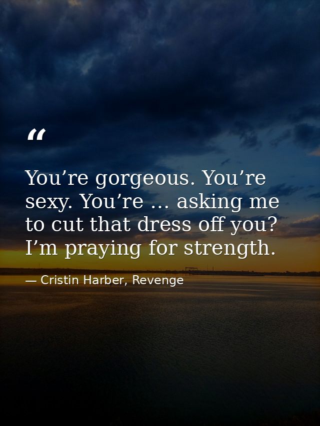 You’re gorgeous. You’re sexy. You’re … asking me to cut that dress off you? I’m praying for strength. — Cristin Harber, Revenge