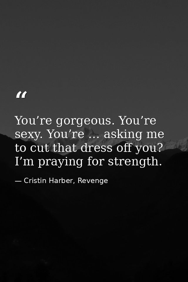 You’re gorgeous. You’re sexy. You’re … asking me to cut that dress off you? I’m praying for strength. — Cristin Harber, Revenge