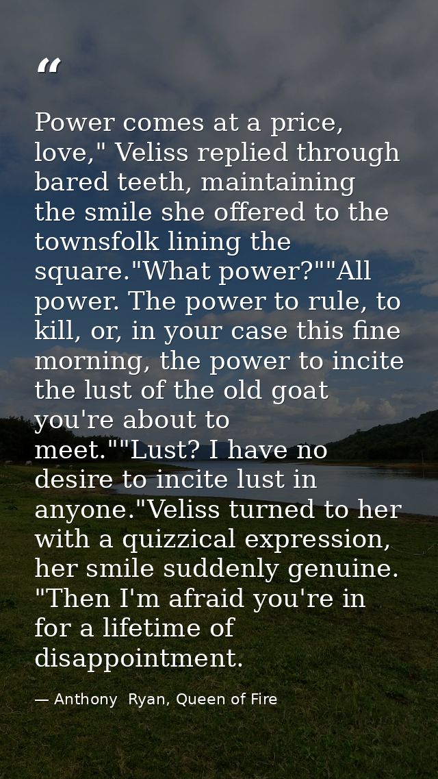 Power comes at a price, love," Veliss replied through bared teeth, maintaining the smile she offered to the townsfolk li — Anthony  Ryan, Queen of Fire