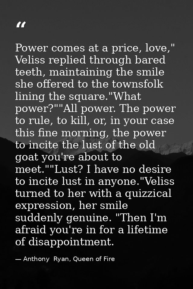 Power comes at a price, love," Veliss replied through bared teeth, maintaining the smile she offered to the townsfolk li — Anthony  Ryan, Queen of Fire