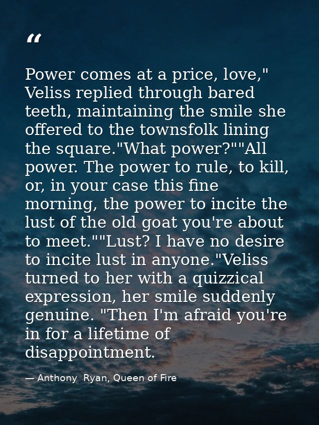 Power comes at a price, love," Veliss replied through bared teeth, maintaining the smile she offered to the townsfolk li — Anthony  Ryan, Queen of Fire