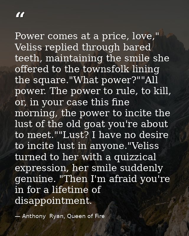 Power comes at a price, love," Veliss replied through bared teeth, maintaining the smile she offered to the townsfolk li — Anthony  Ryan, Queen of Fire