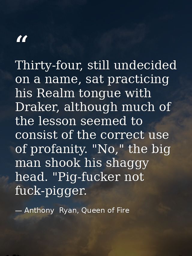 Thirty-four, still undecided on a name, sat practicing his Realm tongue with Draker, although much of the lesson seemed  — Anthony  Ryan, Queen of Fire