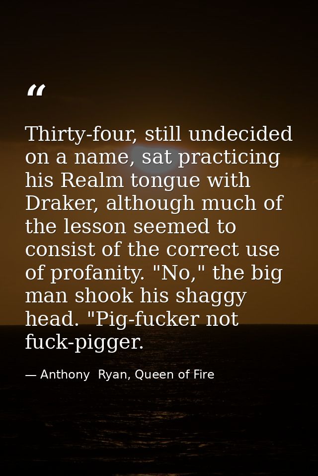 Thirty-four, still undecided on a name, sat practicing his Realm tongue with Draker, although much of the lesson seemed  — Anthony  Ryan, Queen of Fire
