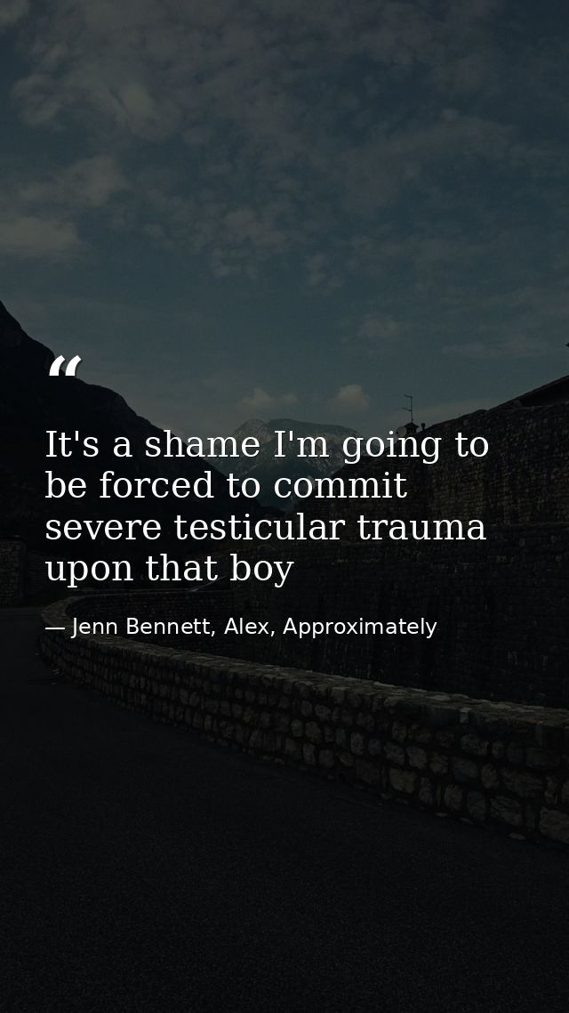It's a shame I'm going to be forced to commit severe testicular trauma upon that boy — Jenn Bennett, Alex, Approximately
