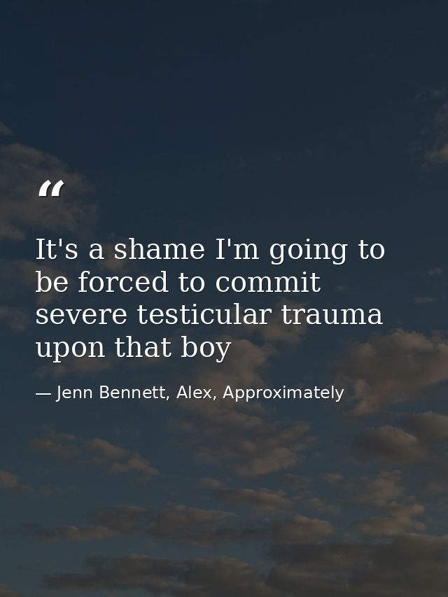 It's a shame I'm going to be forced to commit severe testicular trauma upon that boy — Jenn Bennett, Alex, Approximately