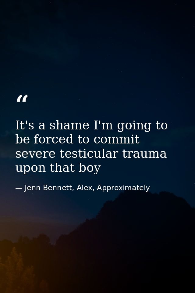 It's a shame I'm going to be forced to commit severe testicular trauma upon that boy — Jenn Bennett, Alex, Approximately