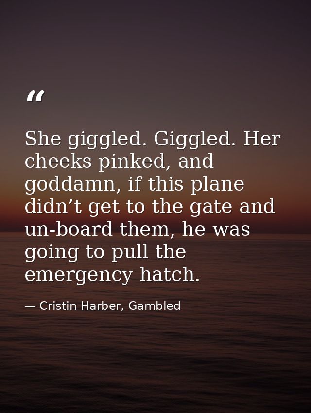 She giggled. Giggled. Her cheeks pinked, and goddamn, if this plane didn’t get to the gate and un-board them, he was goi — Cristin Harber, Gambled