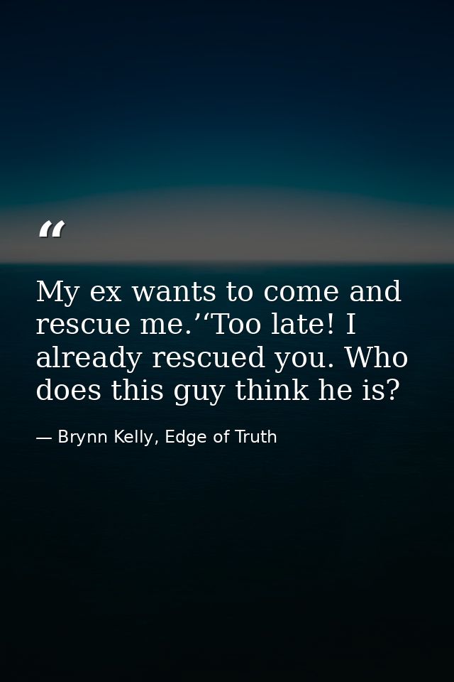 My ex wants to come and rescue me.’‘Too late! I already rescued you. Who does this guy think he is? — Brynn Kelly, Edge of Truth