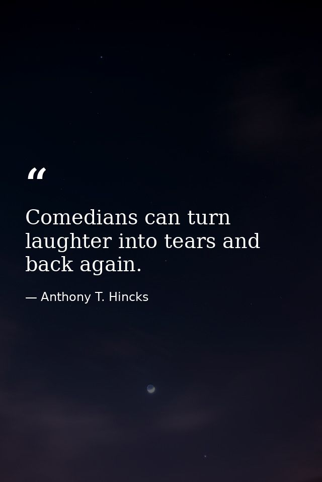 Comedians can turn laughter into tears and back again. — Anthony T. Hincks