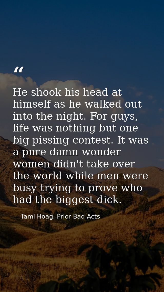 He shook his head at himself as he walked out into the night. For guys, life was nothing but one big pissing contest. It — Tami Hoag, Prior Bad Acts