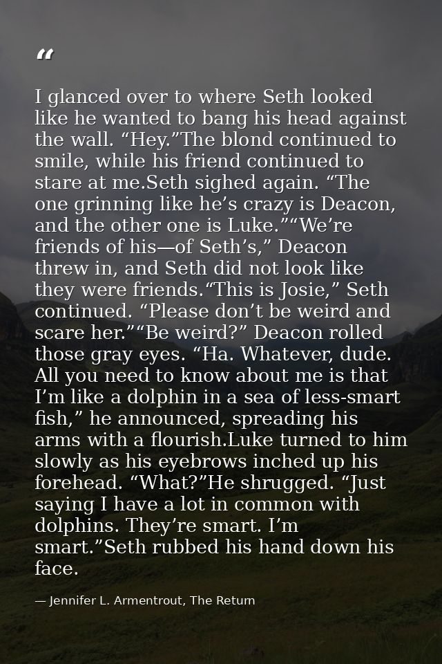 I glanced over to where Seth looked like he wanted to bang his head against the wall. “Hey.”The blond continued to smile — Jennifer L. Armentrout, The Return