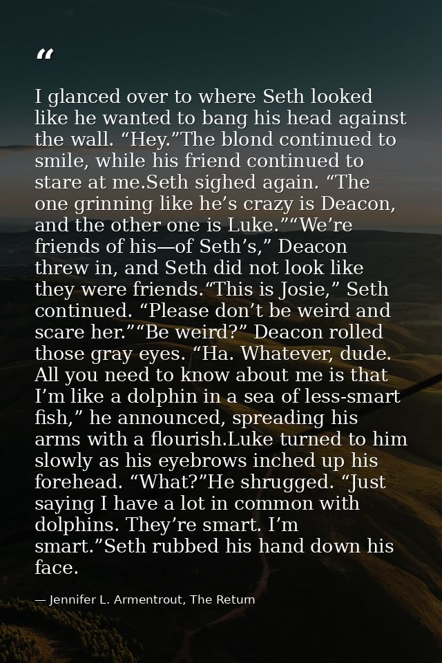 I glanced over to where Seth looked like he wanted to bang his head against the wall. “Hey.”The blond continued to smile — Jennifer L. Armentrout, The Return