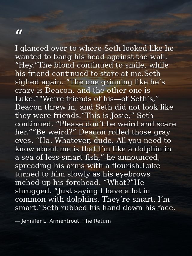 I glanced over to where Seth looked like he wanted to bang his head against the wall. “Hey.”The blond continued to smile — Jennifer L. Armentrout, The Return