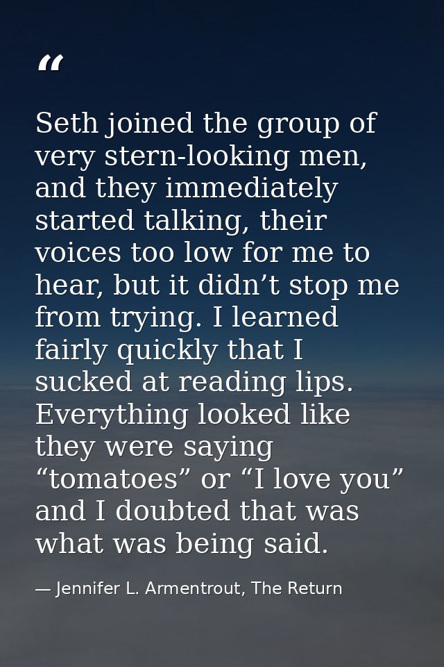 Seth joined the group of very stern-looking men, and they immediately started talking, their voices too low for me to he — Jennifer L. Armentrout, The Return