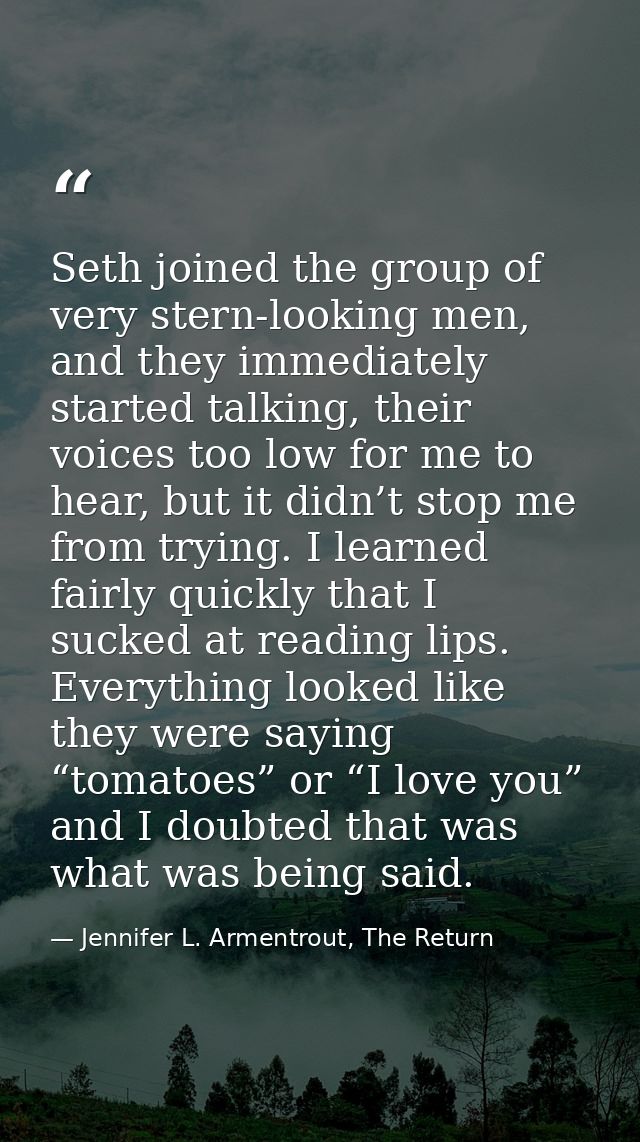 Seth joined the group of very stern-looking men, and they immediately started talking, their voices too low for me to he — Jennifer L. Armentrout, The Return