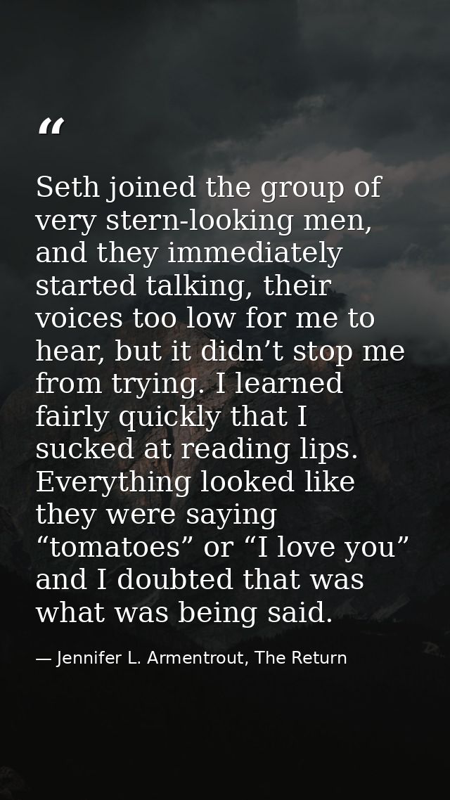Seth joined the group of very stern-looking men, and they immediately started talking, their voices too low for me to he — Jennifer L. Armentrout, The Return