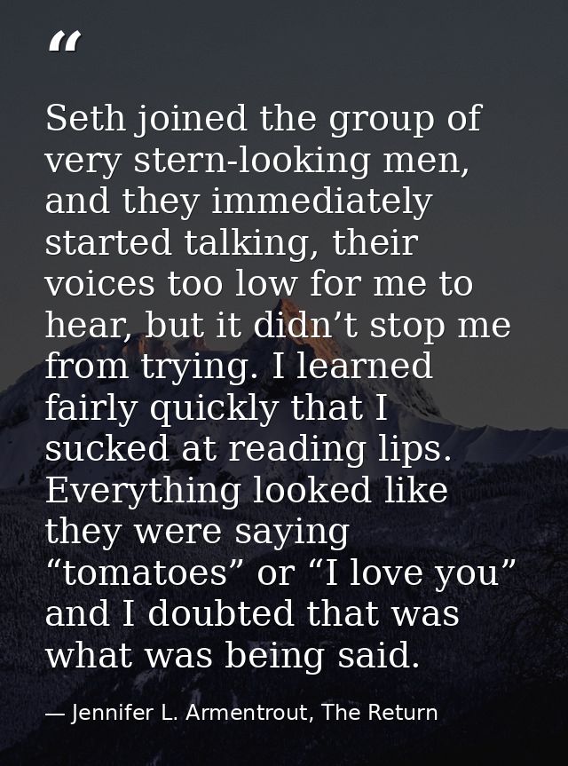 Seth joined the group of very stern-looking men, and they immediately started talking, their voices too low for me to he — Jennifer L. Armentrout, The Return