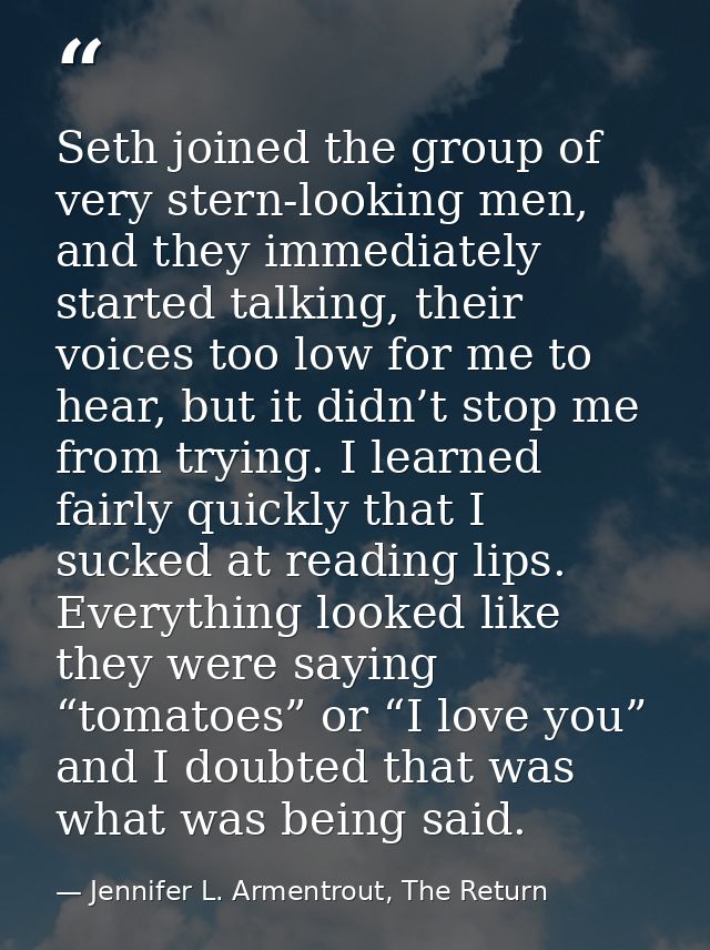 Seth joined the group of very stern-looking men, and they immediately started talking, their voices too low for me to he — Jennifer L. Armentrout, The Return