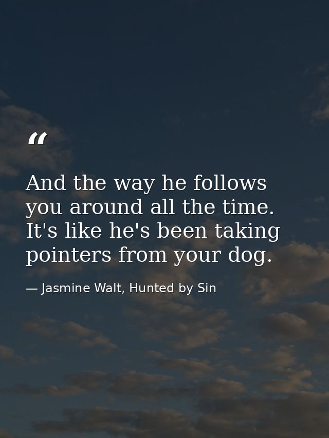 And the way he follows you around all the time. It's like he's been taking pointers from your dog. — Jasmine Walt, Hunted by Sin